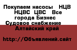 Покупаем насосы   НЦВ, НЦВС, ЦВС - Все города Бизнес » Судовое снабжение   . Алтайский край